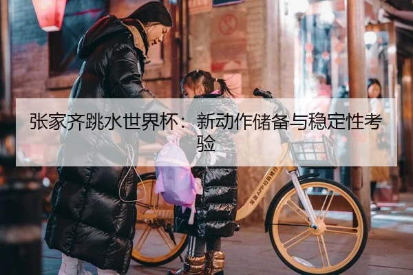 张家齐跳水世界杯：新动作储备与稳定性考验