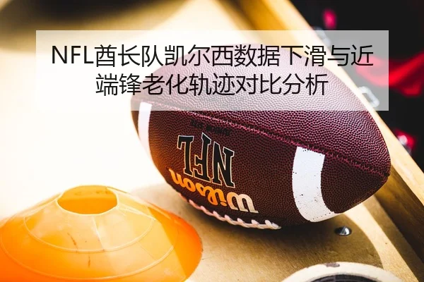 NFL酋长队凯尔西数据下滑与近端锋老化轨迹对比分析