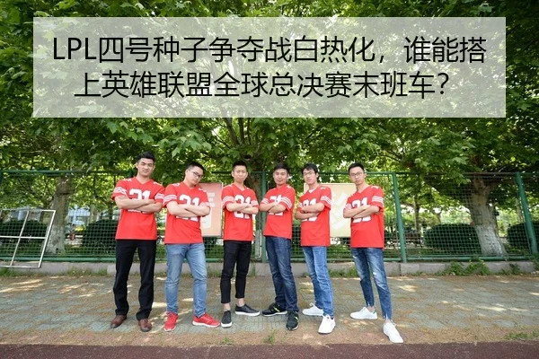 LPL四号种子争夺战白热化，谁能搭上英雄联盟全球总决赛末班车？
