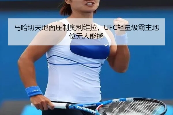 马哈切夫地面压制奥利维拉，UFC轻量级霸主地位无人能撼
