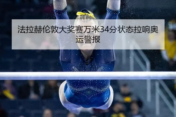 法拉赫伦敦大奖赛万米34分状态拉响奥运警报