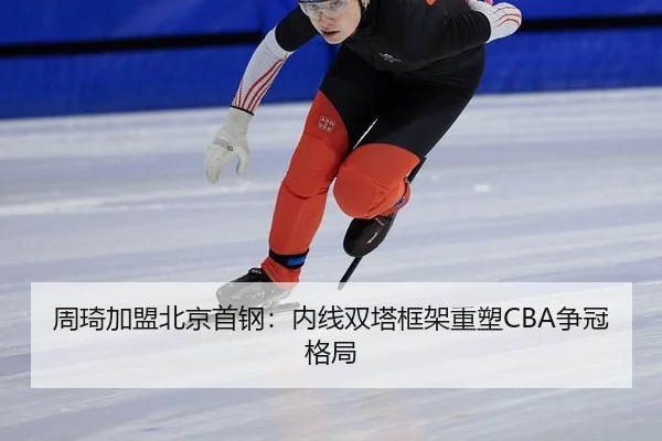 周琦加盟北京首钢：内线双塔框架重塑CBA争冠格局