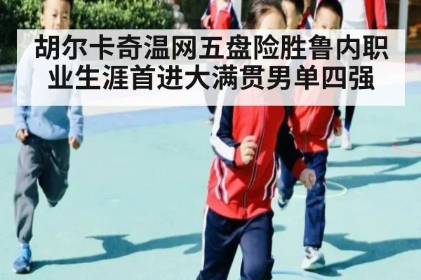 胡尔卡奇温网五盘险胜鲁内职业生涯首进大满贯男单四强