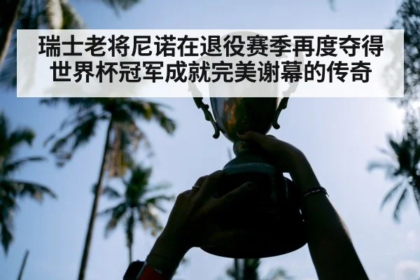 瑞士老将尼诺在退役赛季再度夺得世界杯冠军成就完美谢幕的传奇