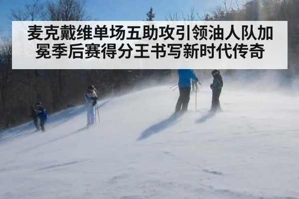 麦克戴维单场五助攻引领油人队加冕季后赛得分王书写新时代传奇