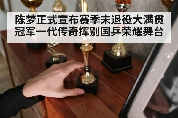 陈梦正式宣布赛季末退役大满贯冠军一代传奇挥别国乒荣耀舞台