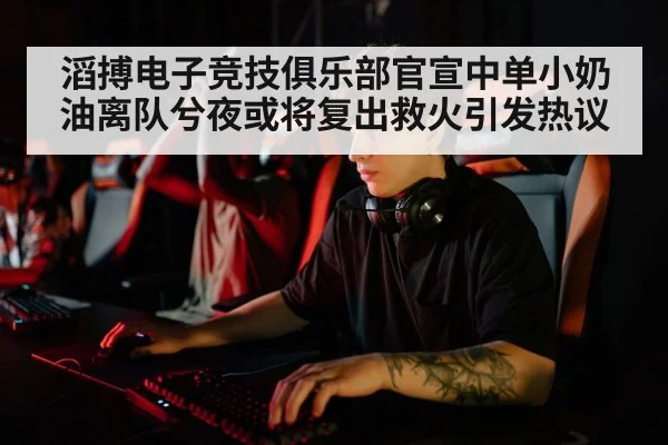 滔搏电子竞技俱乐部官宣中单小奶油离队兮夜或将复出救火引发热议