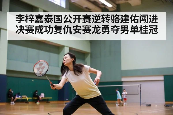 李梓嘉泰国公开赛逆转骆建佑闯进决赛成功复仇安赛龙勇夺男单桂冠
