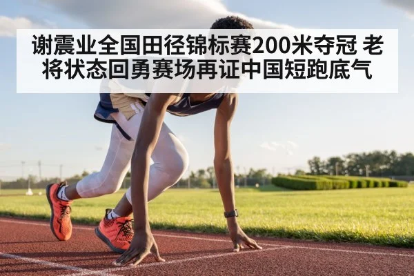 谢震业全国田径锦标赛200米夺冠 老将状态回勇赛场再证中国短跑底气