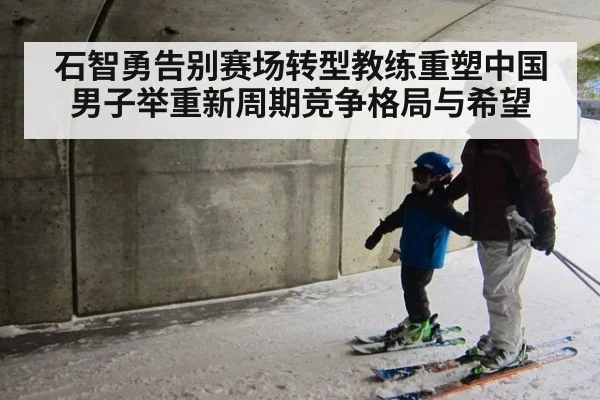 石智勇告别赛场转型教练重塑中国男子举重新周期竞争格局与希望