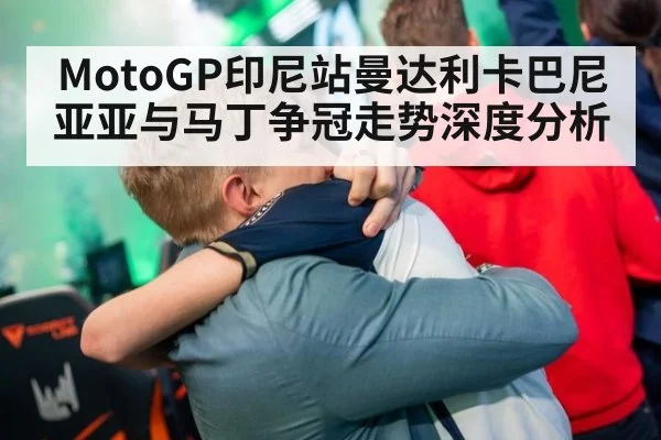 MotoGP印尼站曼达利卡巴尼亚亚与马丁争冠走势深度分析