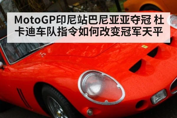 MotoGP印尼站巴尼亚亚夺冠 杜卡迪车队指令如何改变冠军天平