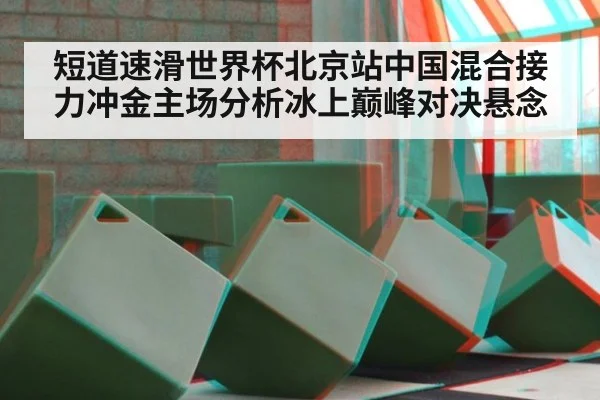 短道速滑世界杯北京站中国混合接力冲金主场分析冰上巅峰对决悬念
